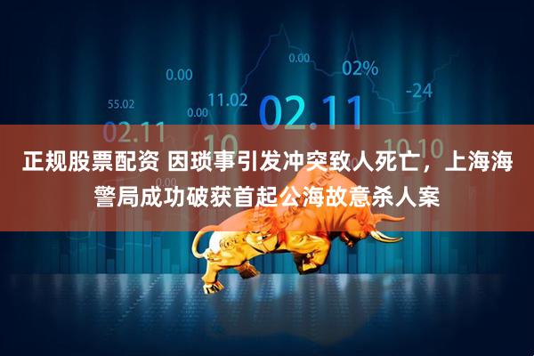 正规股票配资 因琐事引发冲突致人死亡，上海海警局成功破获首起公海故意杀人案