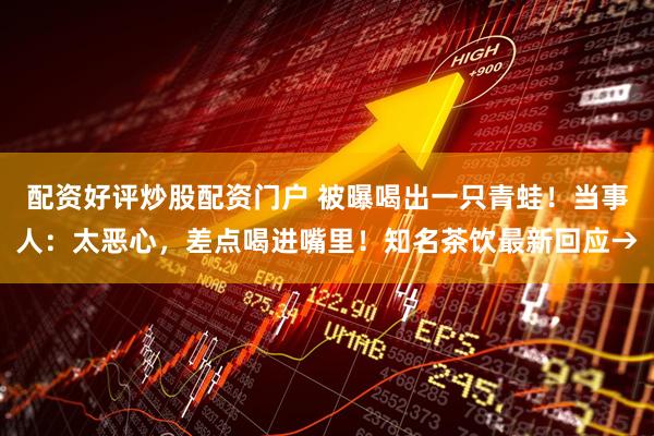 配资好评炒股配资门户 被曝喝出一只青蛙！当事人：太恶心，差点喝进嘴里！知名茶饮最新回应→