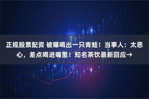 正规股票配资 被曝喝出一只青蛙！当事人：太恶心，差点喝进嘴里！知名茶饮最新回应→