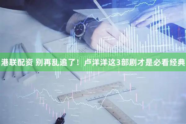 港联配资 别再乱追了！卢洋洋这3部剧才是必看经典