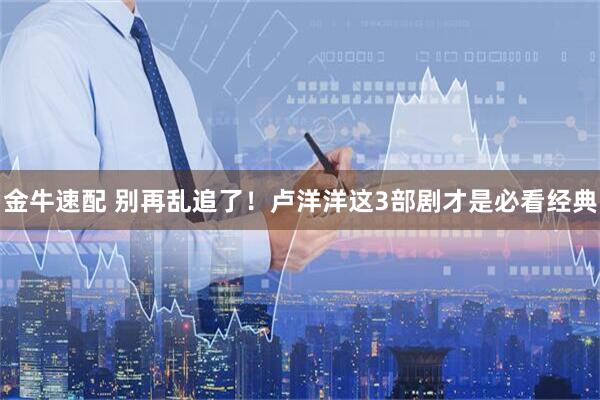 金牛速配 别再乱追了！卢洋洋这3部剧才是必看经典