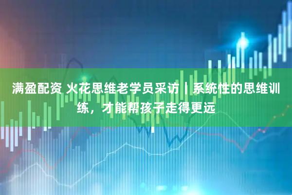 满盈配资 火花思维老学员采访｜系统性的思维训练，才能帮孩子走得更远