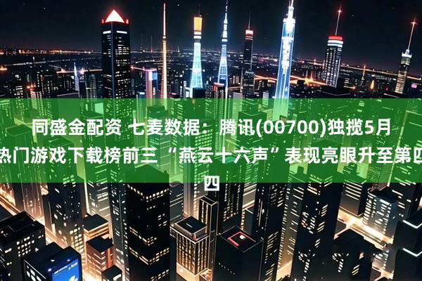 同盛金配资 七麦数据：腾讯(00700)独揽5月热门游戏下载榜前三 “燕云十六声”表现亮眼升至第四
