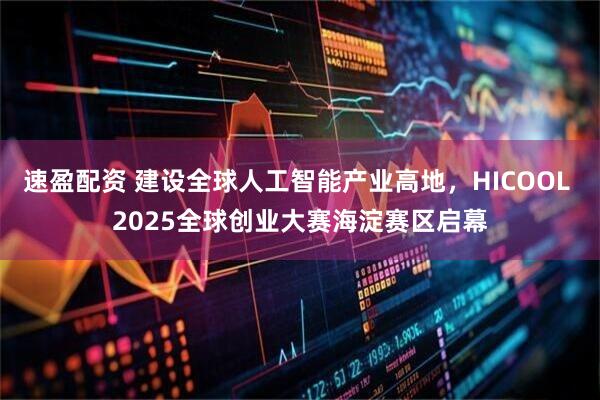 速盈配资 建设全球人工智能产业高地，HICOOL 2025全球创业大赛海淀赛区启幕