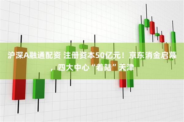 沪深A融通配资 注册资本50亿元！京东消金启幕，四大中心“着陆”天津