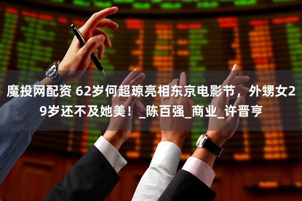 魔投网配资 62岁何超琼亮相东京电影节，外甥女29岁还不及她美！_陈百强_商业_许晋亨