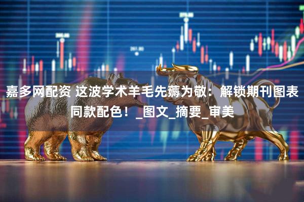 嘉多网配资 这波学术羊毛先薅为敬：解锁期刊图表同款配色！_图文_摘要_审美
