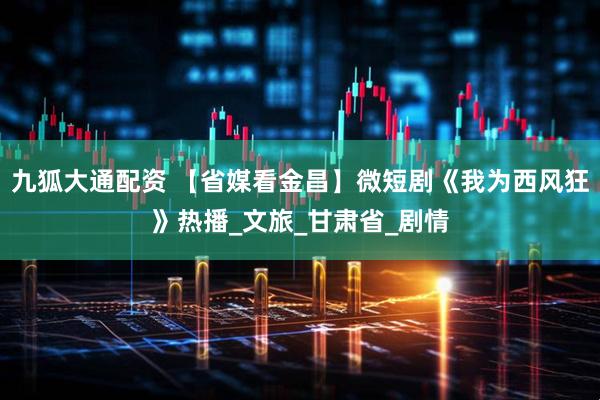 九狐大通配资 【省媒看金昌】微短剧《我为西风狂》热播_文旅_甘肃省_剧情
