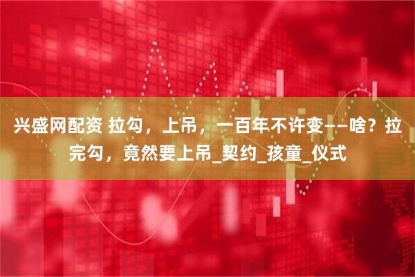 兴盛网配资 拉勾，上吊，一百年不许变——啥？拉完勾，竟然要上吊_契约_孩童_仪式