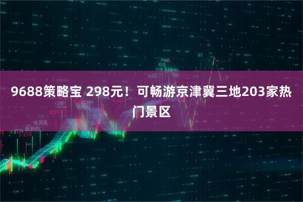 9688策略宝 298元！可畅游京津冀三地203家热门景区