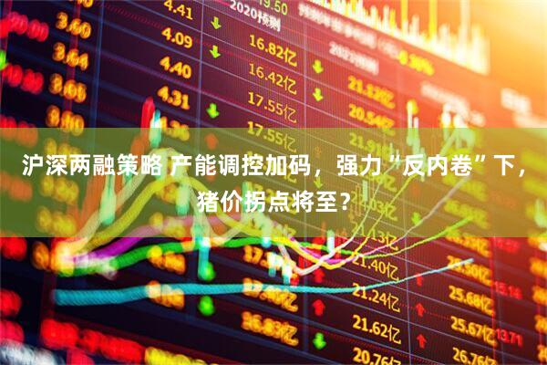 沪深两融策略 产能调控加码，强力“反内卷”下，猪价拐点将至？