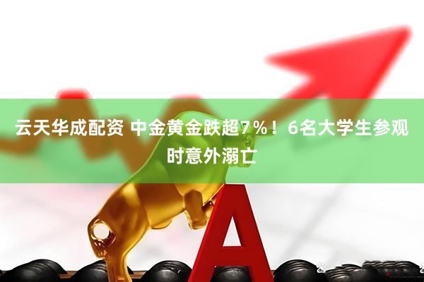 云天华成配资 中金黄金跌超7％！6名大学生参观时意外溺亡