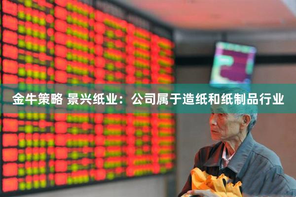 金牛策略 景兴纸业：公司属于造纸和纸制品行业