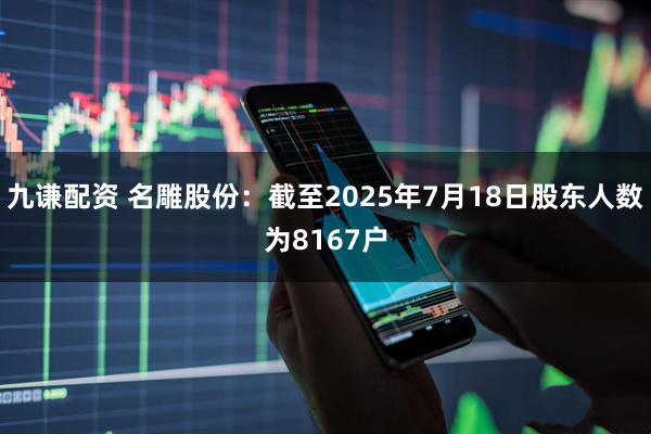 九谦配资 名雕股份：截至2025年7月18日股东人数为8167户