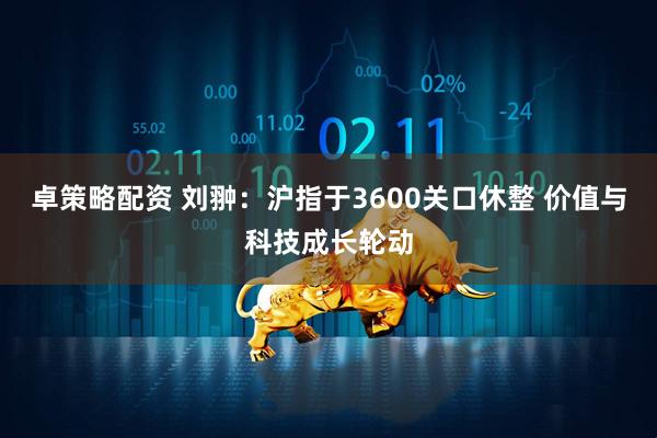 卓策略配资 刘翀:沪指于3600关口休整 价值与科技成长轮动