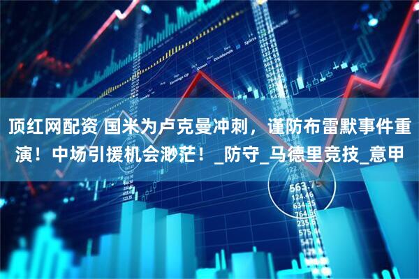 顶红网配资 国米为卢克曼冲刺，谨防布雷默事件重演！中场引援机会渺茫！_防守_马德里竞技_意甲