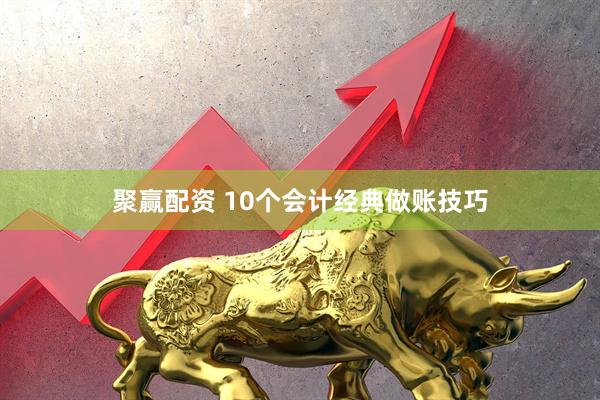 聚赢配资 10个会计经典做账技巧