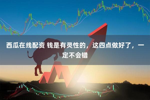 西瓜在线配资 钱是有灵性的，这四点做好了，一定不会错