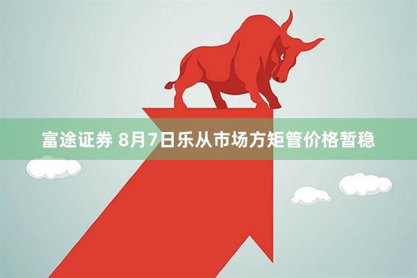 富途证券 8月7日乐从市场方矩管价格暂稳
