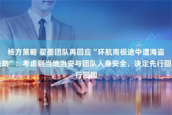 杨方策略 翟墨团队再回应“环航南极途中遭海盗洗劫”：考虑到当地治安与团队人身安全，决定先行回国