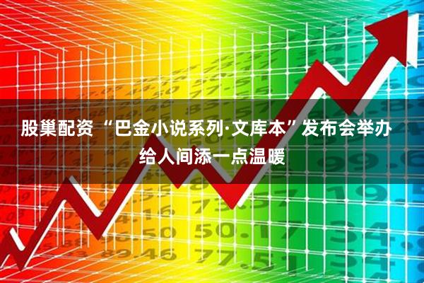 股巢配资 “巴金小说系列·文库本”发布会举办  给人间添一点温暖