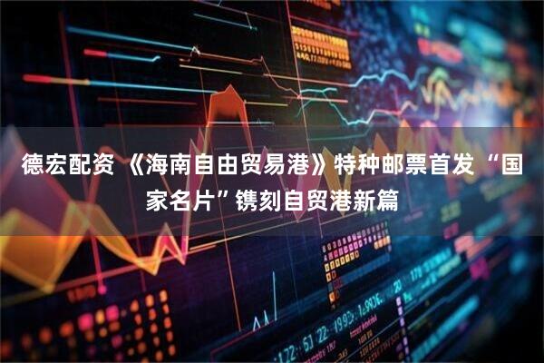 德宏配资 《海南自由贸易港》特种邮票首发 “国家名片”镌刻自贸港新篇