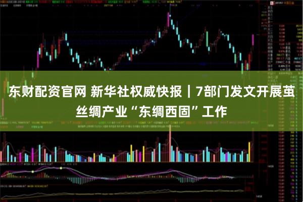 东财配资官网 新华社权威快报｜7部门发文开展茧丝绸产业“东绸西固”工作