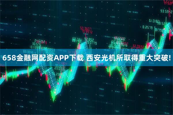 658金融网配资APP下载 西安光机所取得重大突破!
