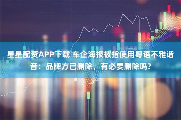 星星配资APP下载 车企海报被指使用粤语不雅谐音：品牌方已删除，有必要删除吗?