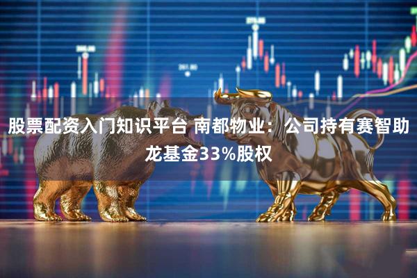 股票配资入门知识平台 南都物业：公司持有赛智助龙基金33%股权