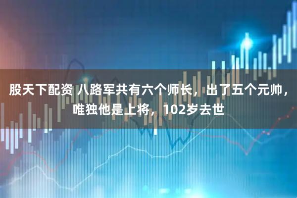 股天下配资 八路军共有六个师长，出了五个元帅，唯独他是上将，102岁去世