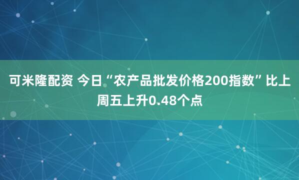可米隆配资 今日“农产品批发价格200指数”比上周五上升0.48个点