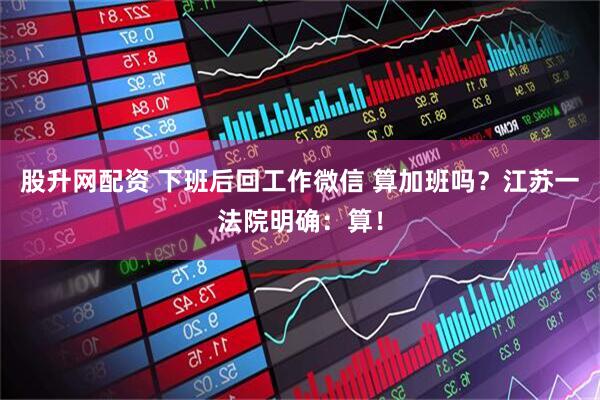 股升网配资 下班后回工作微信 算加班吗？江苏一法院明确：算！