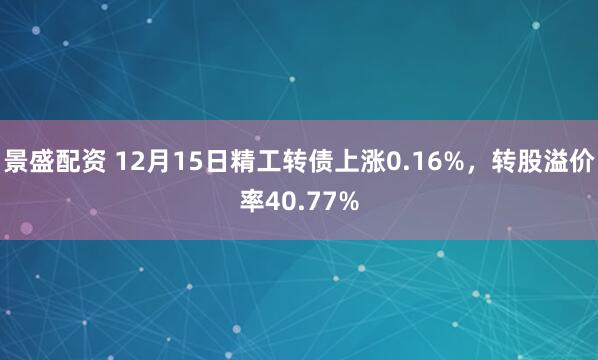 景盛配资 12月15日精工转债上涨0.16%，转股溢价率40.77%