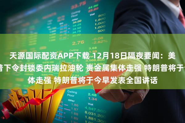 天源国际配资APP下载 12月18日隔夜要闻：美股集体收跌 特朗普下令封锁委内瑞拉油轮 贵金属集体走强 特朗普将于今早发表全国讲话