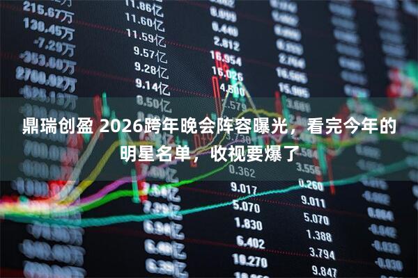 鼎瑞创盈 2026跨年晚会阵容曝光，看完今年的明星名单，收视要爆了