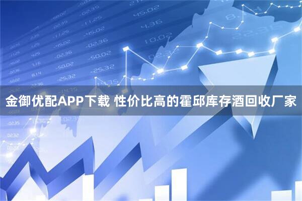 金御优配APP下载 性价比高的霍邱库存酒回收厂家