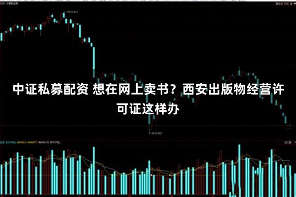 中证私募配资 想在网上卖书？西安出版物经营许可证这样办