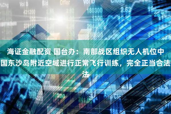 海证金融配资 国台办：南部战区组织无人机位中国东沙岛附近空域进行正常飞行训练，完全正当合法