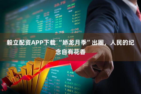 毅立配资APP下载 “娇龙月季”出圈，人民的纪念自有花香