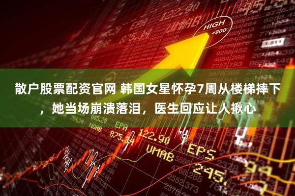 散户股票配资官网 韩国女星怀孕7周从楼梯摔下，她当场崩溃落泪，医生回应让人揪心